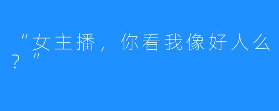 “女主播，你看我像好人么？”