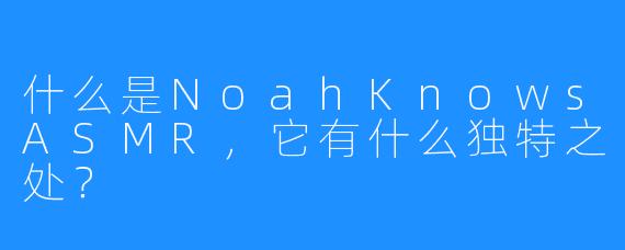 什么是NoahKnowsASMR，它有什么独特之处？