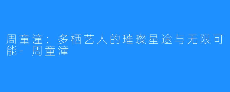 周童潼:多栖艺人的璀璨星途与无限可能-周童潼