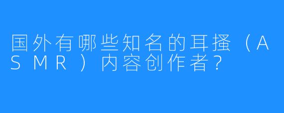 国外有哪些知名的耳搔（ASMR）内容创作者？
