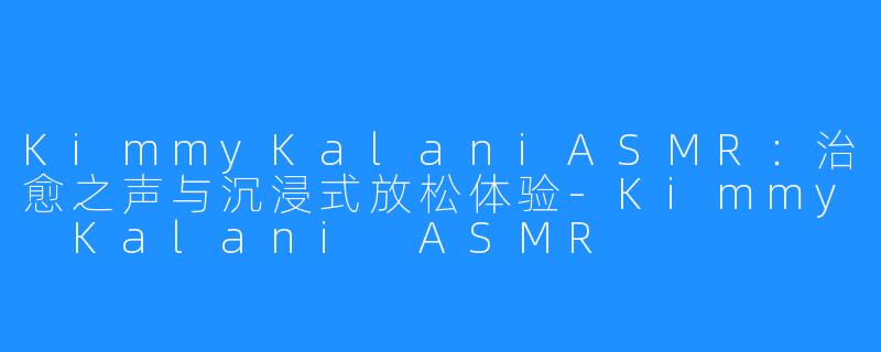 KimmyKalaniASMR:治愈之声与沉浸式放松体验-Kimmy Kalani ASMR