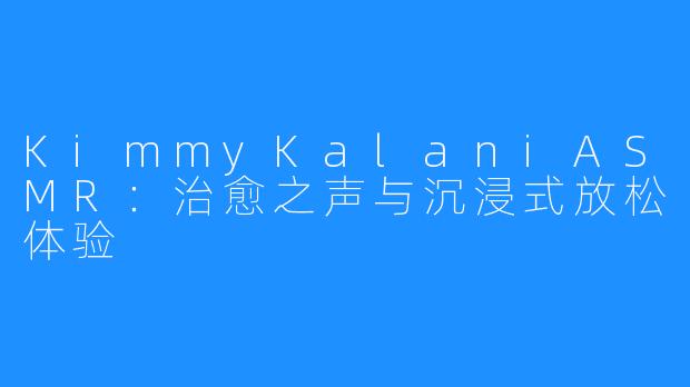 KimmyKalaniASMR:治愈之声与沉浸式放松体验