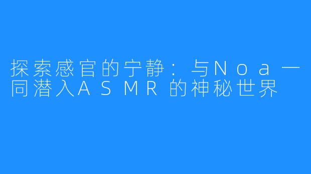 探索感官的宁静:与Noa一同潜入ASMR的神秘世界