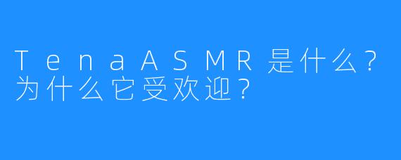 TenaASMR是什么？为什么它受欢迎？