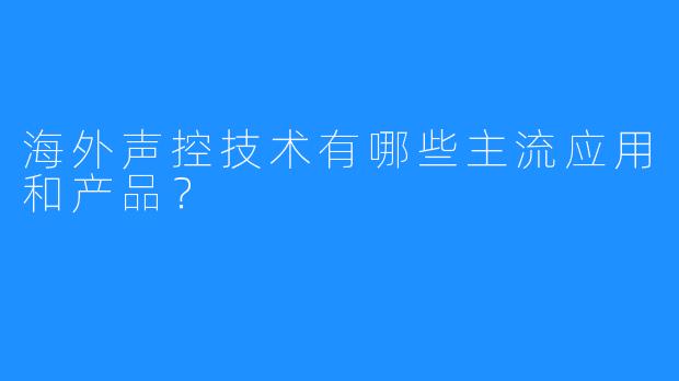 海外声控技术有哪些主流应用和产品？