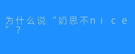 为什么说“奶思不nice”？