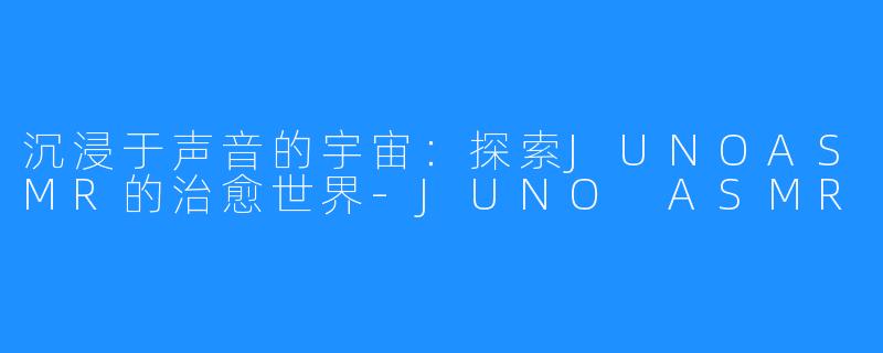 沉浸于声音的宇宙:探索JUNOASMR的治愈世界-JUNO ASMR