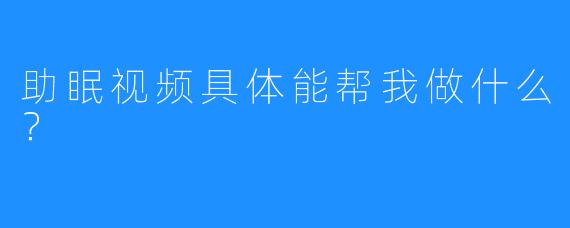 助眠视频具体能帮我做什么？