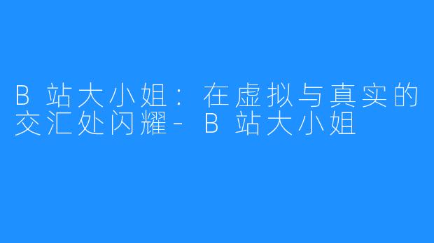 B站大小姐：在虚拟与真实的交汇处闪耀-B站大小姐