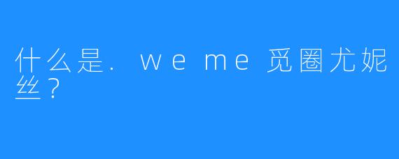 什么是.weme觅圈尤妮丝？