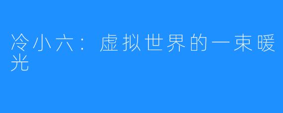 冷小六:虚拟世界的一束暖光