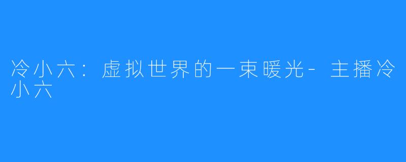 冷小六:虚拟世界的一束暖光-主播冷小六