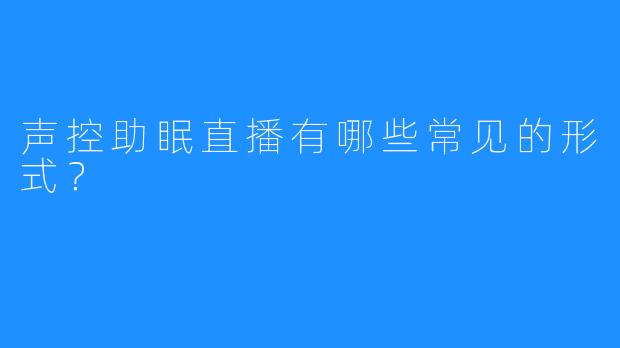 声控助眠直播有哪些常见的形式？