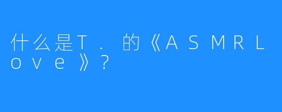 什么是T.的《ASMRLove》？