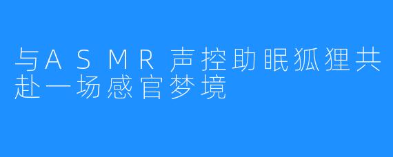与ASMR声控助眠狐狸共赴一场感官梦境