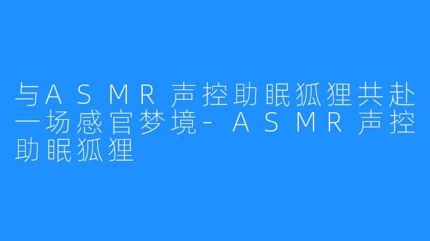 与ASMR声控助眠狐狸共赴一场感官梦境-ASMR声控助眠狐狸