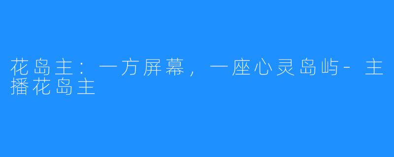 花岛主：一方屏幕，一座心灵岛屿-主播花岛主