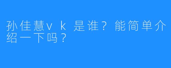 孙佳慧vk是谁？能简单介绍一下吗？