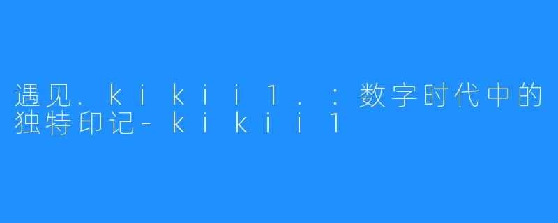 遇见.kikii1.:数字时代中的独特印记-kikii1
