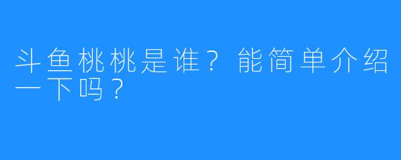 斗鱼桃桃是谁？能简单介绍一下吗？