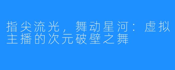 指尖流光，舞动星河：虚拟主播的次元破壁之舞