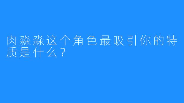 肉淼淼这个角色最吸引你的特质是什么？