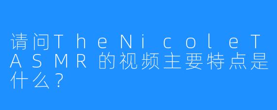 请问TheNicoleTASMR的视频主要特点是什么？