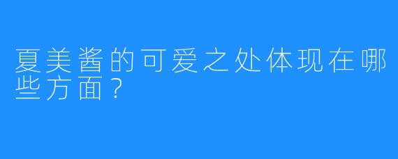 夏美酱的可爱之处体现在哪些方面？