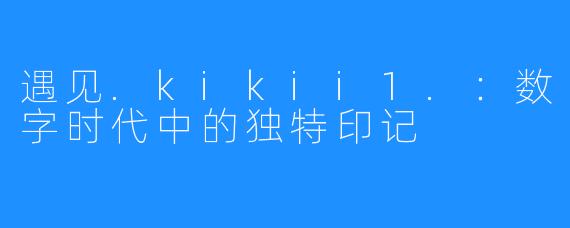遇见.kikii1.:数字时代中的独特印记