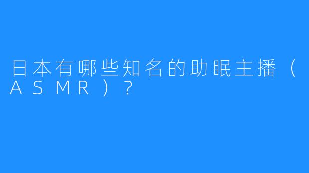 日本有哪些知名的助眠主播（ASMR）？