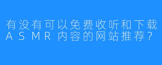 有没有可以免费收听和下载ASMR内容的网站推荐？