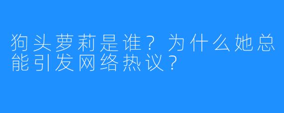 狗头萝莉是谁？为什么她总能引发网络热议？