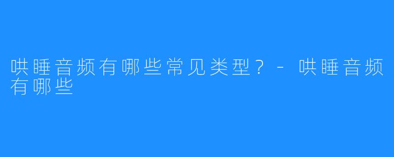 哄睡音频有哪些常见类型？-哄睡音频有哪些