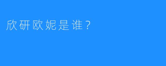 欣研欧妮是谁？