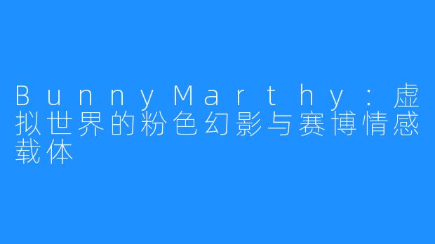 BunnyMarthy:虚拟世界的粉色幻影与赛博情感载体
