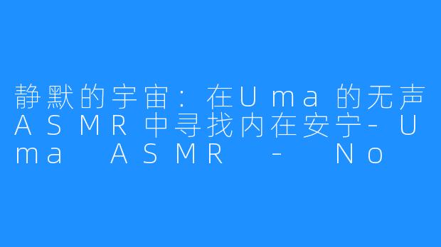 静默的宇宙:在Uma的无声ASMR中寻找内在安宁-Uma ASMR - No Talking
