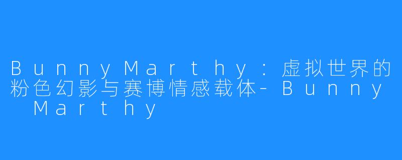 BunnyMarthy:虚拟世界的粉色幻影与赛博情感载体-Bunny Marthy
