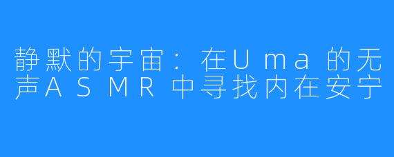 静默的宇宙:在Uma的无声ASMR中寻找内在安宁