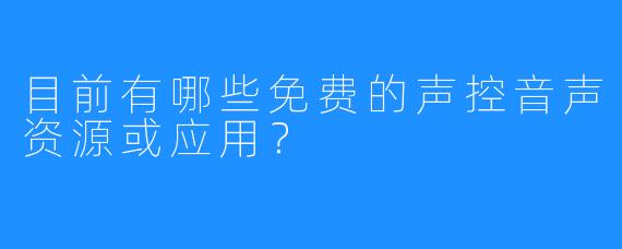 目前有哪些免费的声控音声资源或应用？