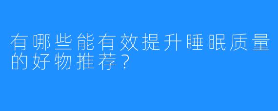 有哪些能有效提升睡眠质量的好物推荐？