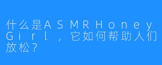 什么是ASMRHoneyGirl，它如何帮助人们放松？