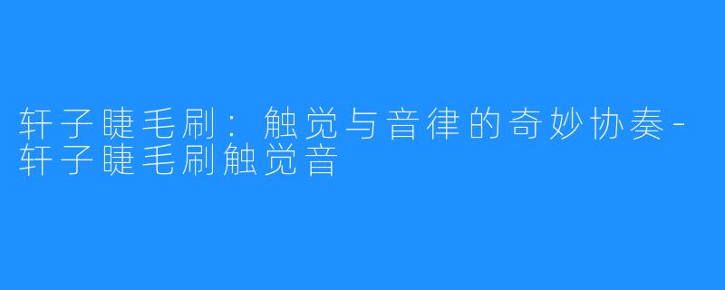 轩子睫毛刷:触觉与音律的奇妙协奏-轩子睫毛刷触觉音