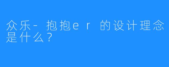众乐-抱抱er的设计理念是什么？