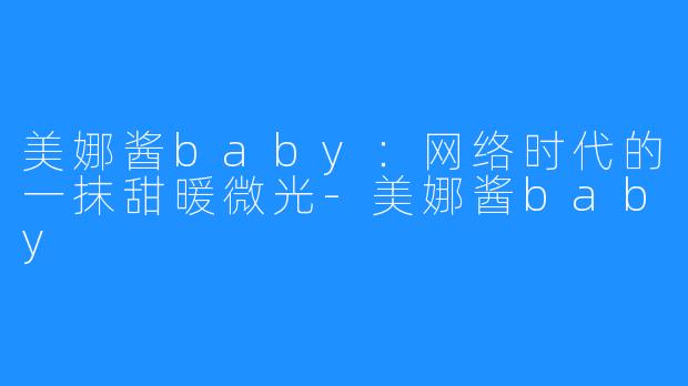 美娜酱baby：网络时代的一抹甜暖微光-美娜酱baby