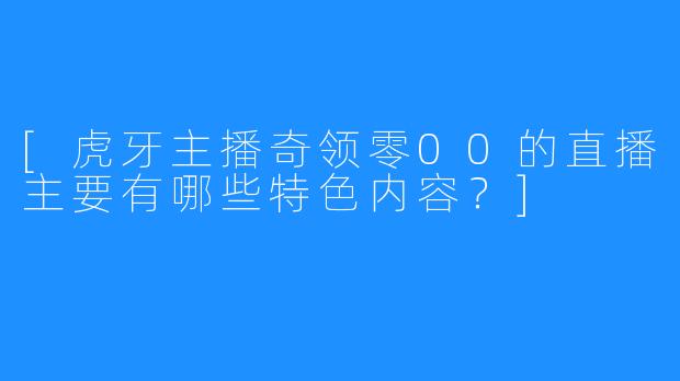 [虎牙主播奇领零00的直播主要有哪些特色内容？]