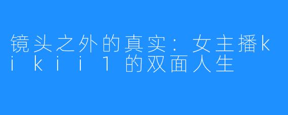 镜头之外的真实：女主播kikii1的双面人生