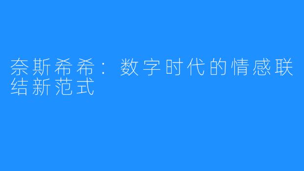 奈斯希希：数字时代的情感联结新范式