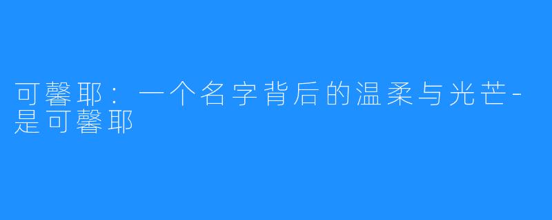 可馨耶:一个名字背后的温柔与光芒-是可馨耶