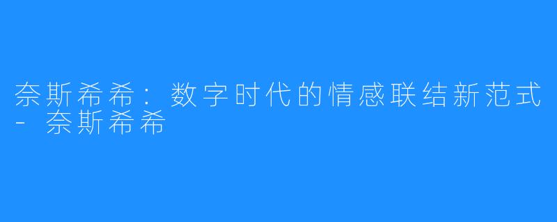 奈斯希希：数字时代的情感联结新范式-奈斯希希 