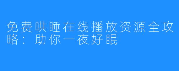 免费哄睡在线播放资源全攻略：助你一夜好眠